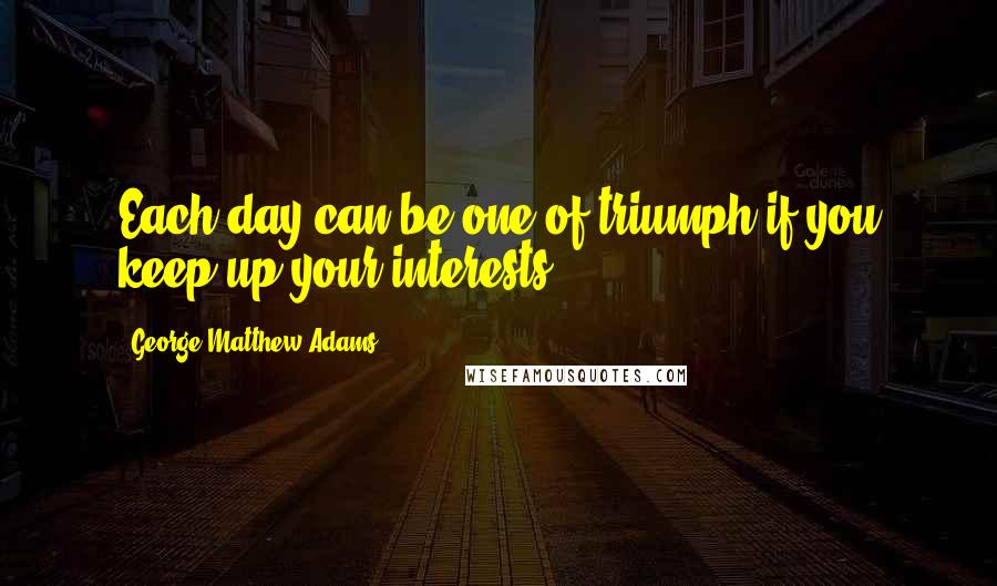 George Matthew Adams quotes: Each day can be one of triumph if you keep up your interests.