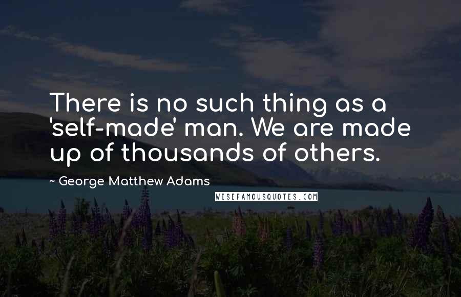 George Matthew Adams quotes: There is no such thing as a 'self-made' man. We are made up of thousands of others.