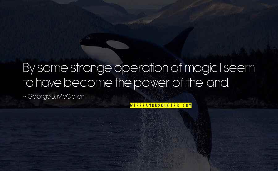George Mcclellan Quotes By George B. McClellan: By some strange operation of magic I seem George Mcclellan Quotes By George B. McClellan: By some strange operation of magic I seem
