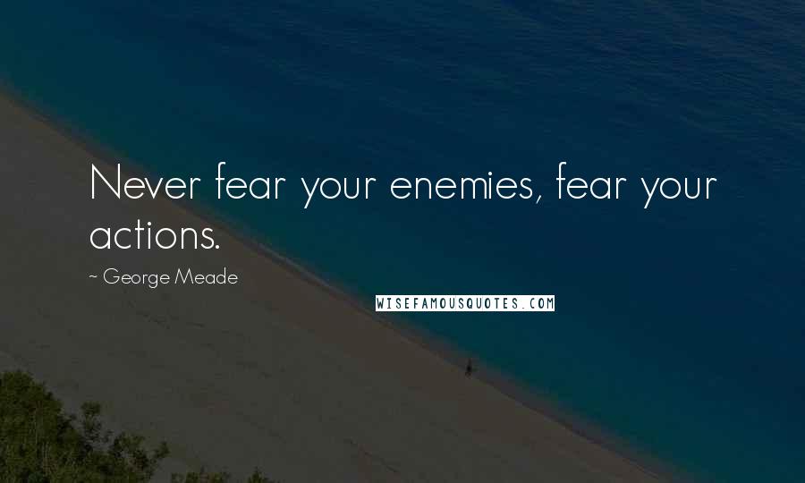George Meade quotes: Never fear your enemies, fear your actions.