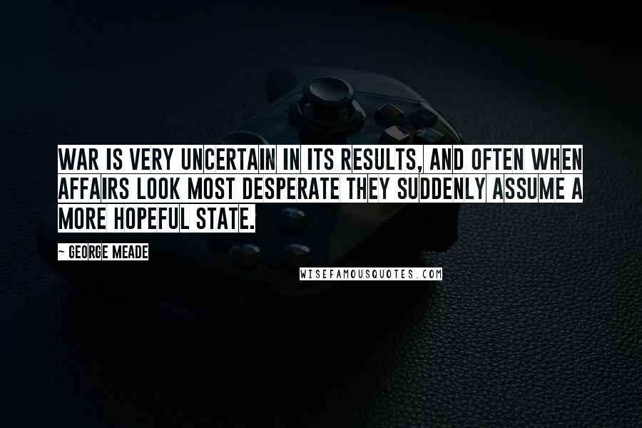 George Meade quotes: War is very uncertain in its results, and often when affairs look most desperate they suddenly assume a more hopeful state.