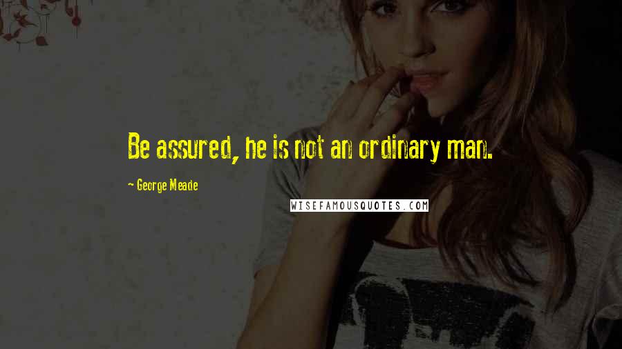 George Meade quotes: Be assured, he is not an ordinary man.