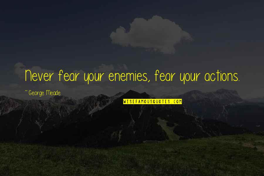 George Meade Quotes By George Meade: Never fear your enemies, fear your actions. George Meade Quotes By George Meade: Never fear your enemies, fear your actions.