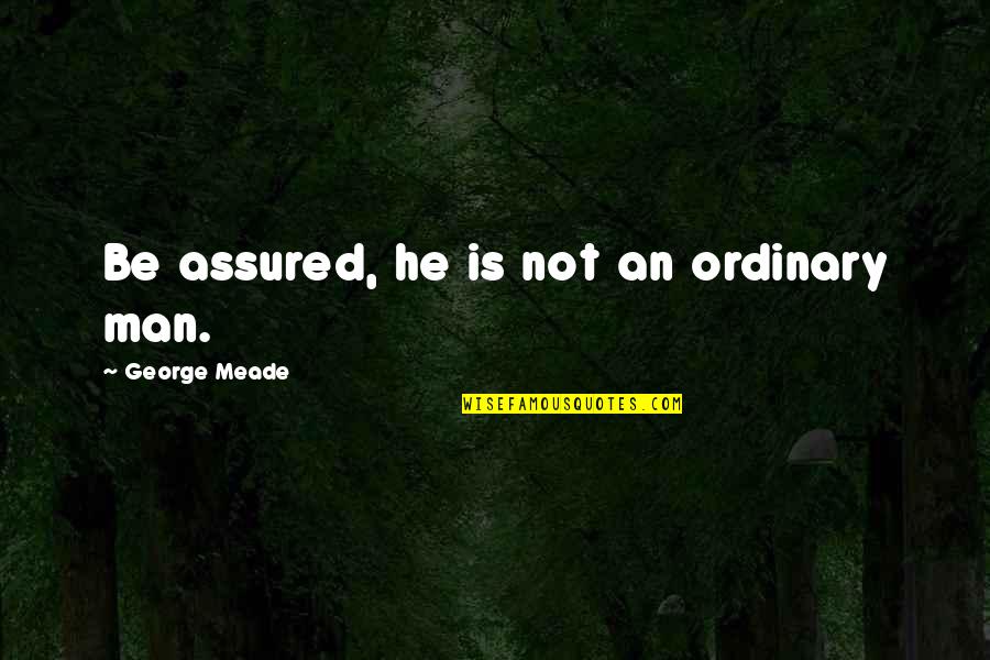 George Meade Quotes By George Meade: Be assured, he is not an ordinary man. George Meade Quotes By George Meade: Be assured, he is not an ordinary man.