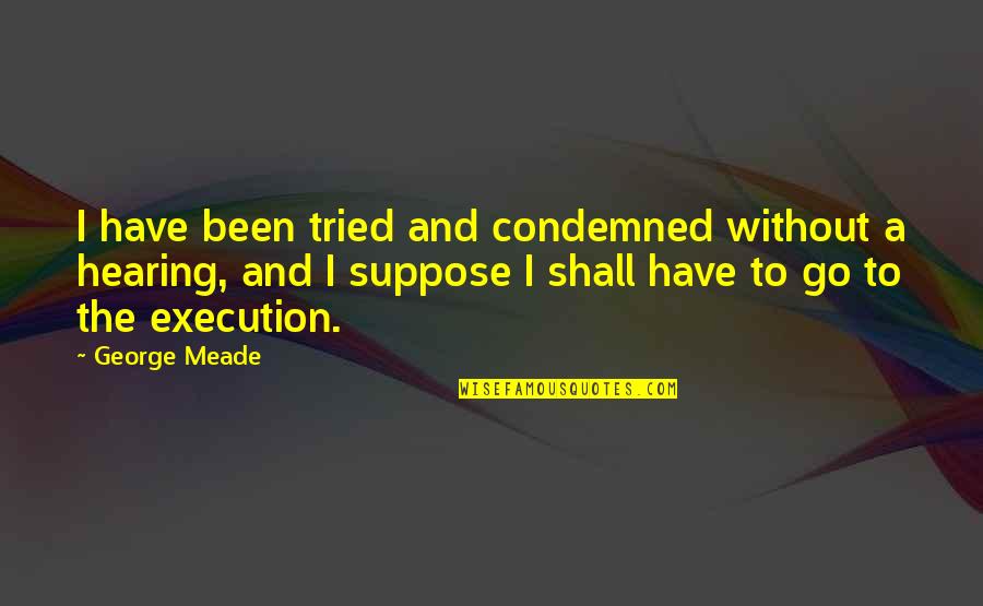 George Meade Quotes By George Meade: I have been tried and condemned without a George Meade Quotes By George Meade: I have been tried and condemned without a