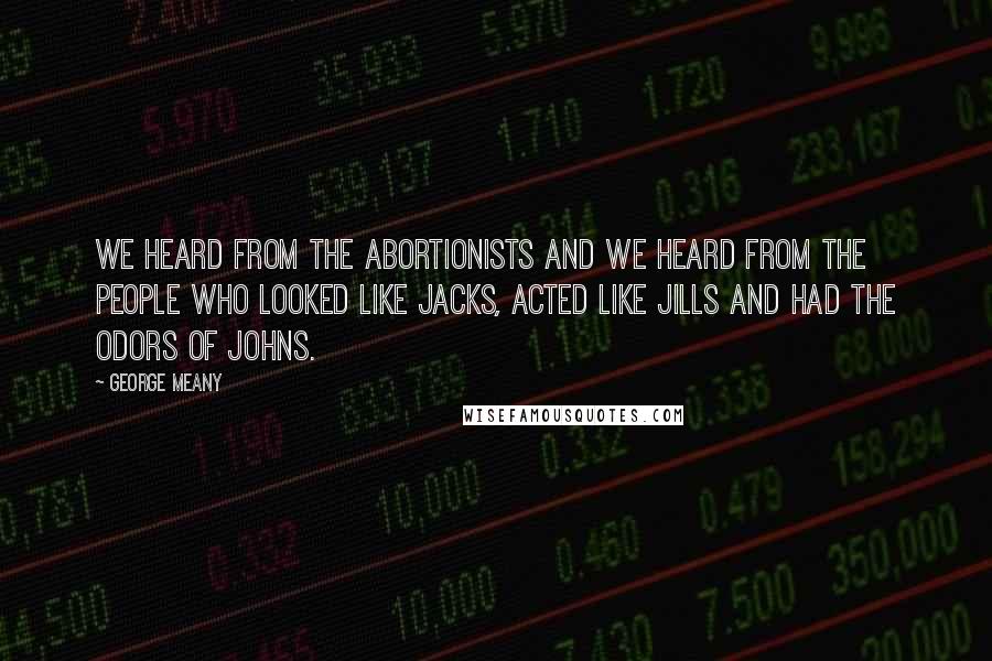 George Meany quotes: We heard from the abortionists and we heard from the people who looked like Jacks, acted like Jills and had the odors of Johns. George Meany quotes: We heard from the abortionists and we heard from the people who looked like Jacks, acted like Jills and had the odors of Johns.