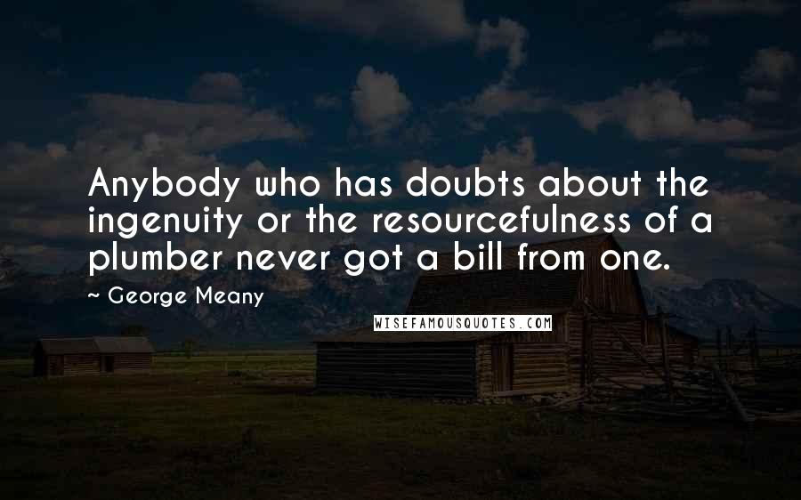 George Meany quotes: Anybody who has doubts about the ingenuity or the resourcefulness of a plumber never got a bill from one. George Meany quotes: Anybody who has doubts about the ingenuity or the resourcefulness of a plumber never got a bill from one.