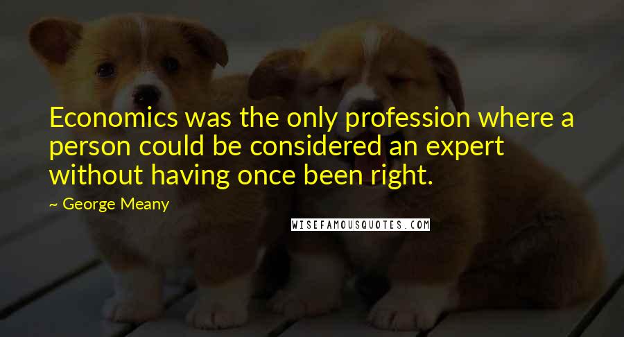 George Meany quotes: Economics was the only profession where a person could be considered an expert without having once been right. George Meany quotes: Economics was the only profession where a person could be considered an expert without having once been right.