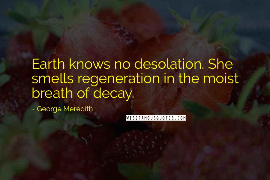George Meredith quotes: Earth knows no desolation. She smells regeneration in the moist breath of decay.
