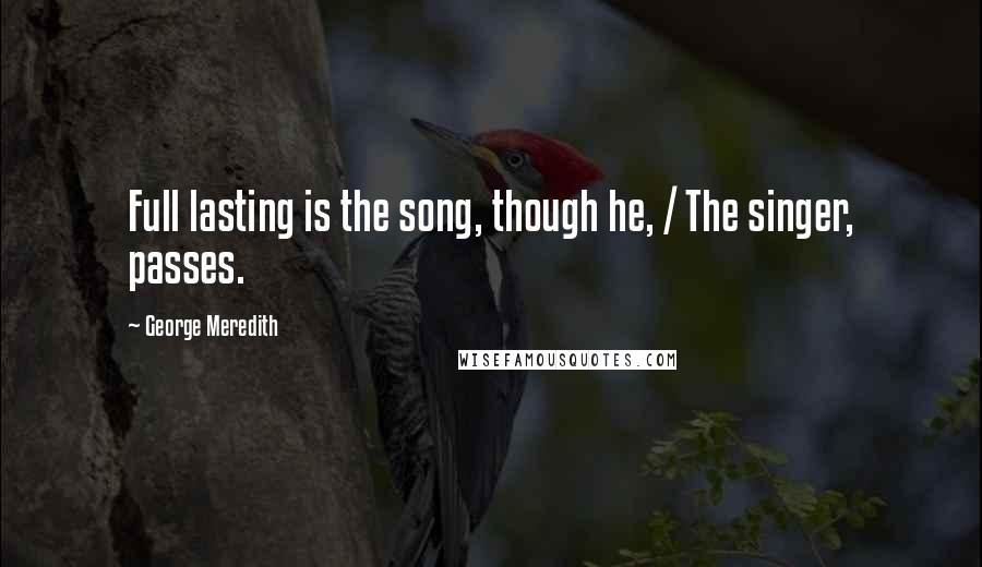 George Meredith quotes: Full lasting is the song, though he, / The singer, passes.