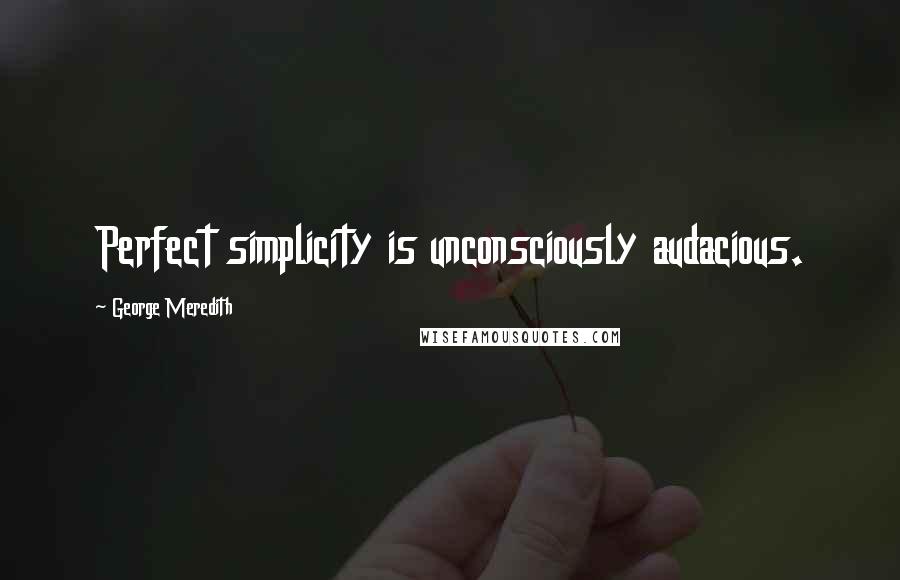 George Meredith quotes: Perfect simplicity is unconsciously audacious.