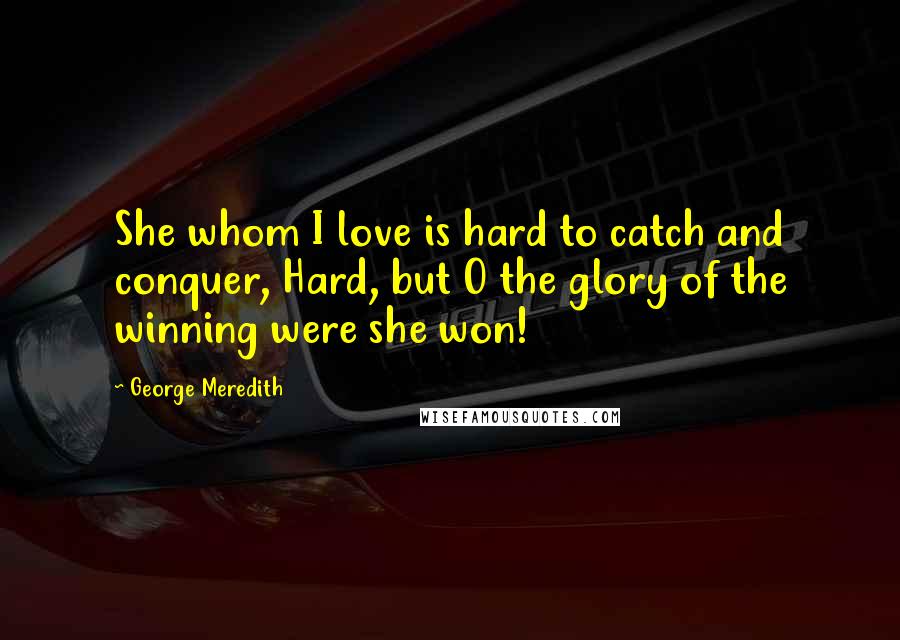 George Meredith quotes: She whom I love is hard to catch and conquer, Hard, but O the glory of the winning were she won!