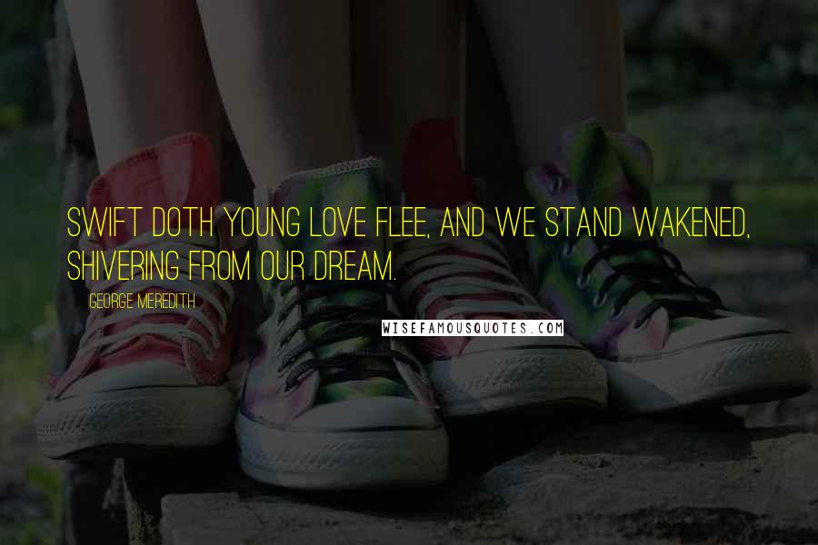 George Meredith quotes: Swift doth young Love flee, And we stand wakened, shivering from our dream.