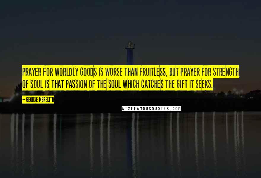 George Meredith quotes: Prayer for worldly goods is worse than fruitless, but prayer for strength of soul is that passion of the soul which catches the gift it seeks.