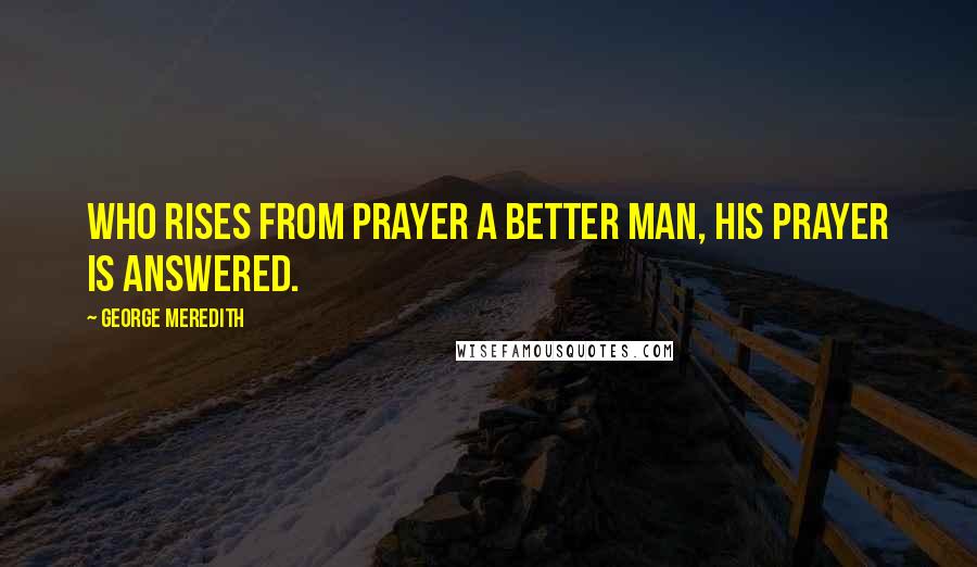 George Meredith quotes: Who rises from prayer a better man, his prayer is answered.