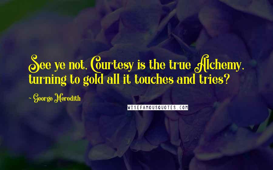 George Meredith quotes: See ye not, Courtesy is the true Alchemy, turning to gold all it touches and tries?