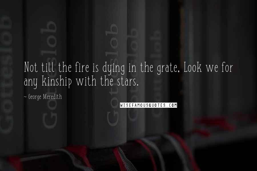 George Meredith quotes: Not till the fire is dying in the grate, Look we for any kinship with the stars.