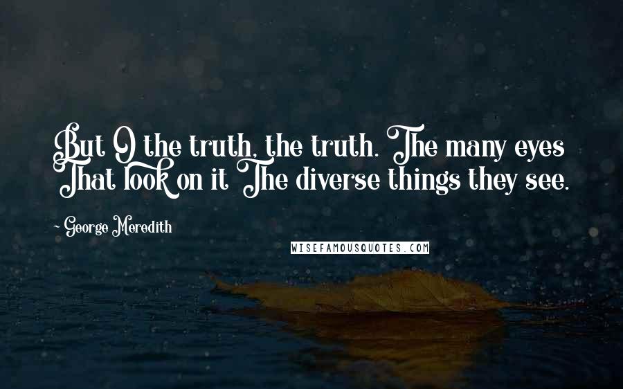 George Meredith quotes: But O the truth, the truth. The many eyes That look on it The diverse things they see.