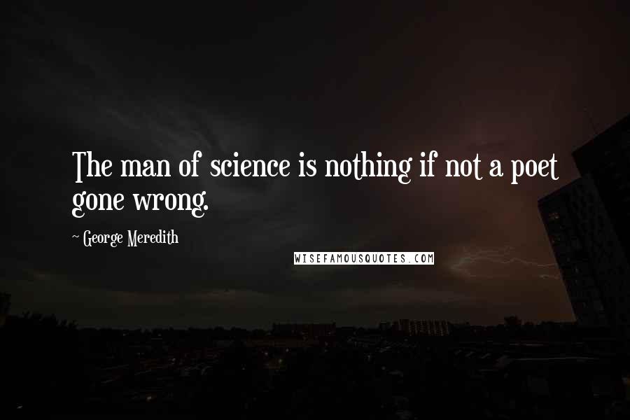 George Meredith quotes: The man of science is nothing if not a poet gone wrong.