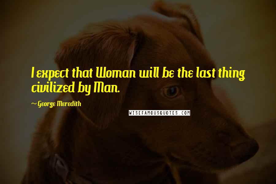 George Meredith quotes: I expect that Woman will be the last thing civilized by Man.