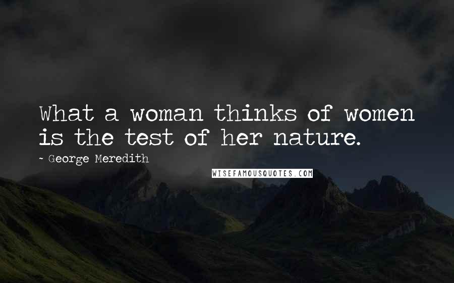 George Meredith quotes: What a woman thinks of women is the test of her nature.