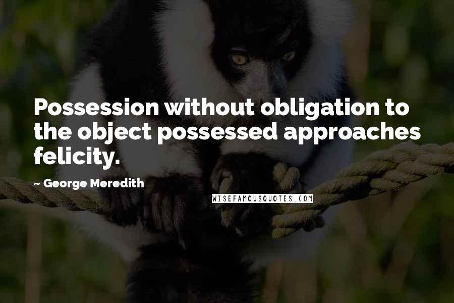 George Meredith quotes: Possession without obligation to the object possessed approaches felicity.