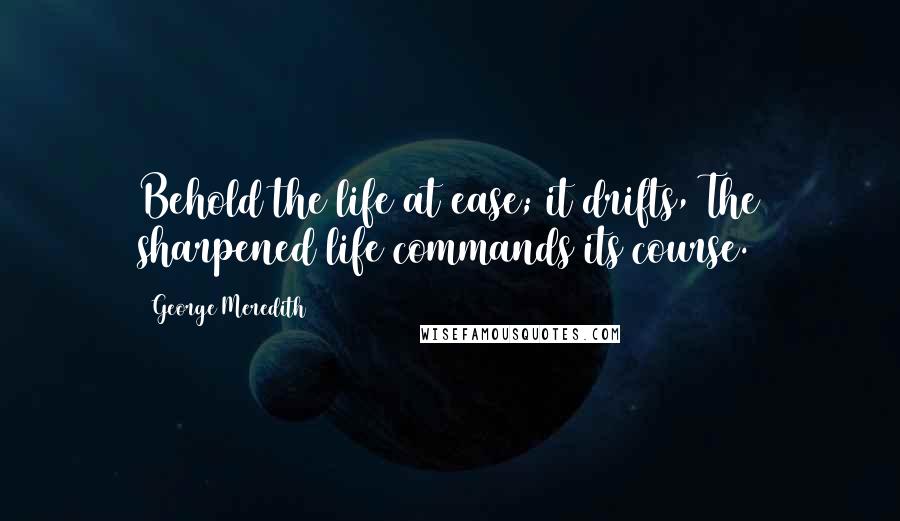 George Meredith quotes: Behold the life at ease; it drifts, The sharpened life commands its course.