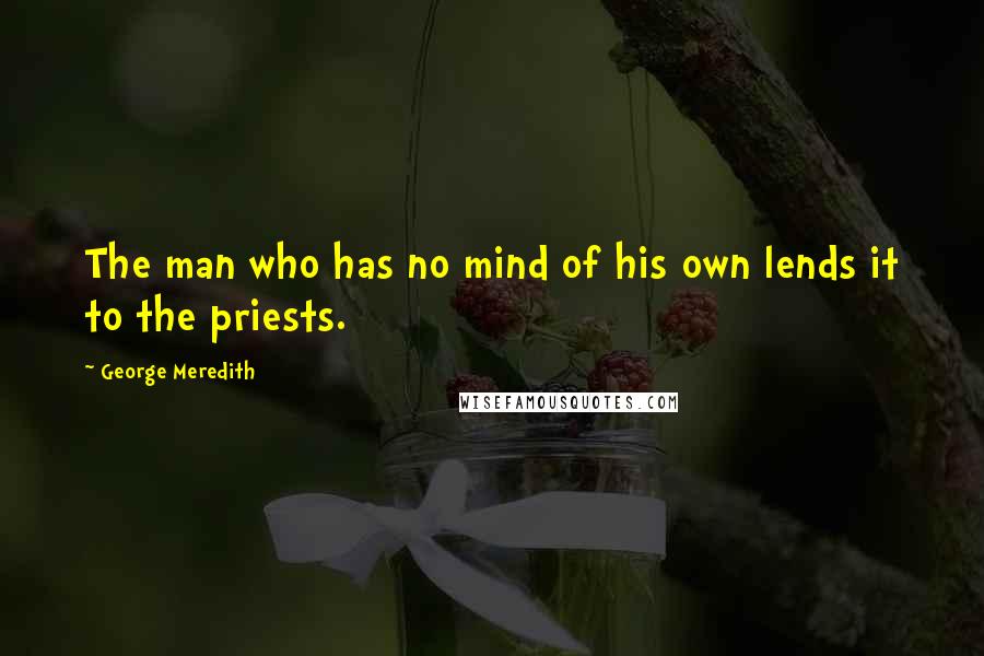 George Meredith quotes: The man who has no mind of his own lends it to the priests.