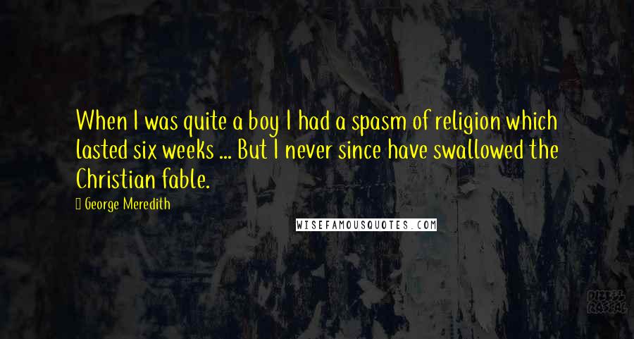 George Meredith quotes: When I was quite a boy I had a spasm of religion which lasted six weeks ... But I never since have swallowed the Christian fable.