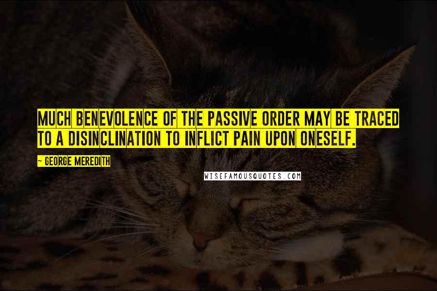 George Meredith quotes: Much benevolence of the passive order may be traced to a disinclination to inflict pain upon oneself.