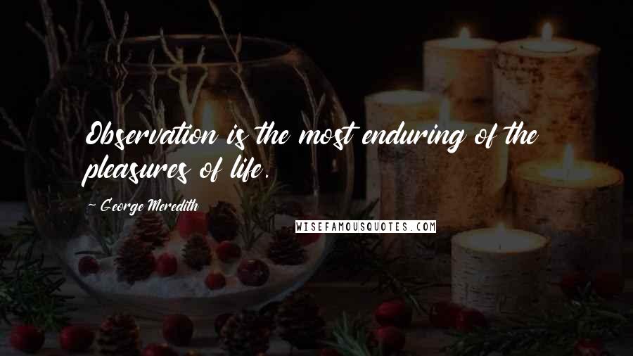 George Meredith quotes: Observation is the most enduring of the pleasures of life.