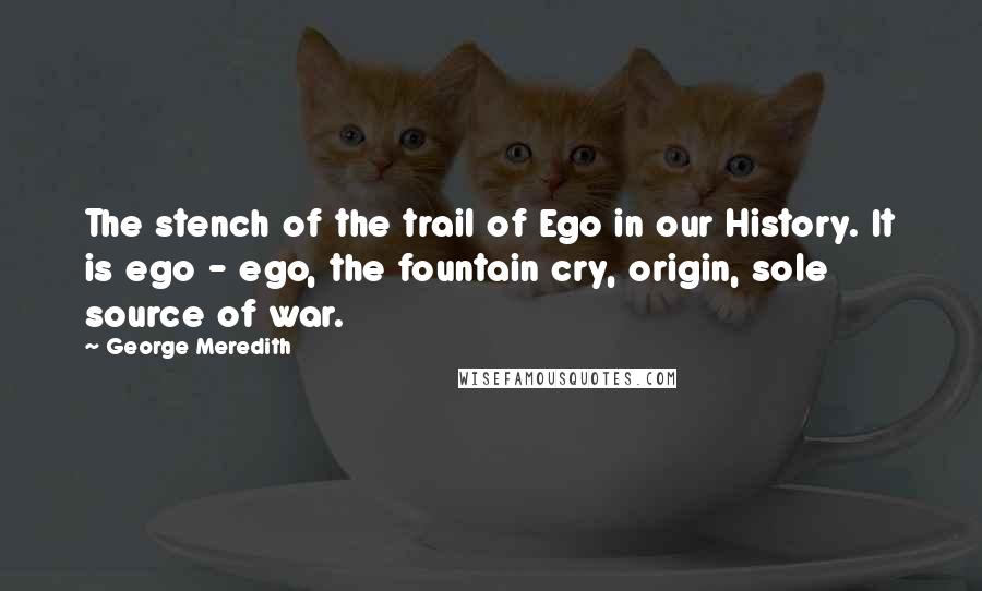 George Meredith quotes: The stench of the trail of Ego in our History. It is ego - ego, the fountain cry, origin, sole source of war. George Meredith quotes: The stench of the trail of Ego in our History. It is ego - ego, the fountain cry, origin, sole source of war.