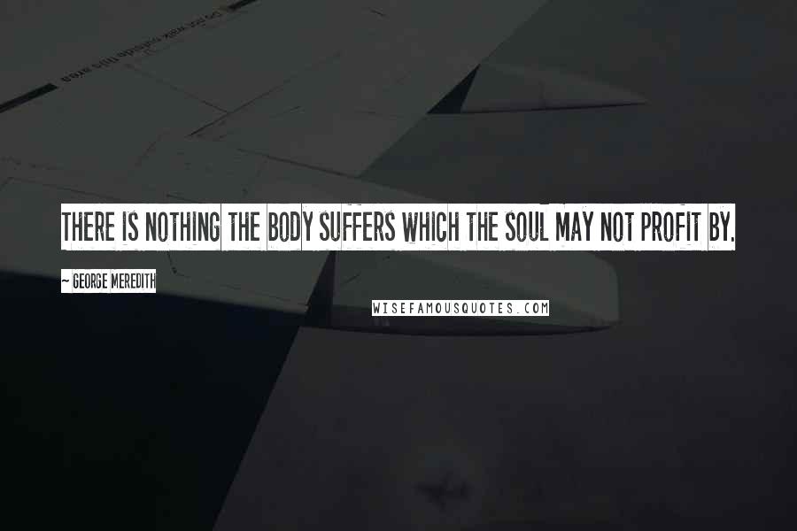 George Meredith quotes: There is nothing the body suffers which the soul may not profit by.