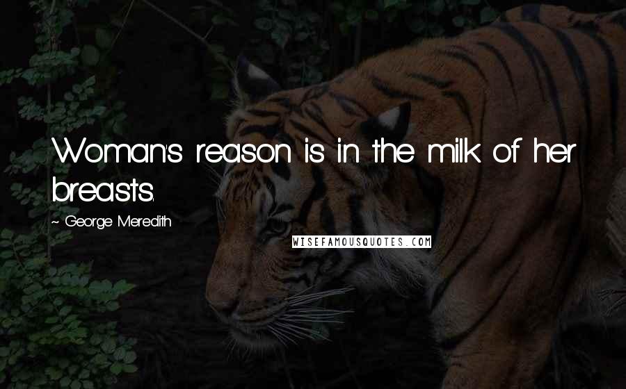 George Meredith quotes: Woman's reason is in the milk of her breasts.