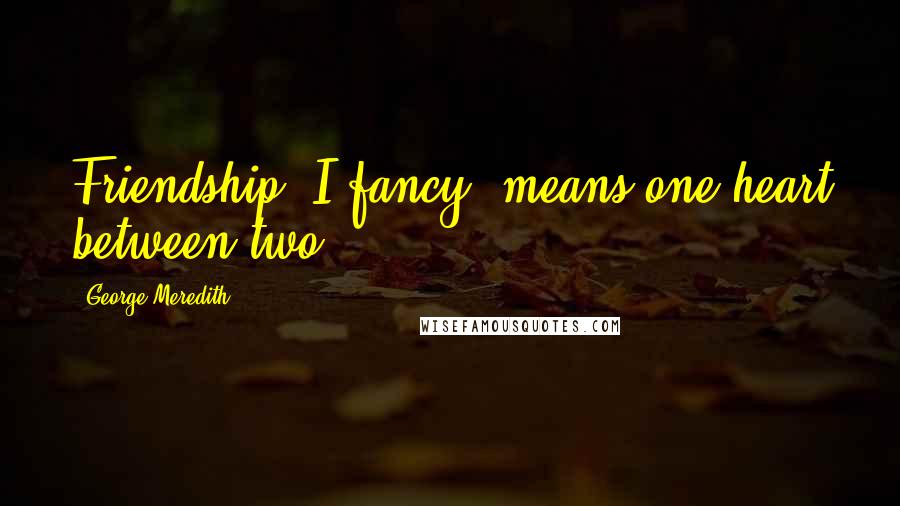 George Meredith quotes: Friendship, I fancy, means one heart between two.