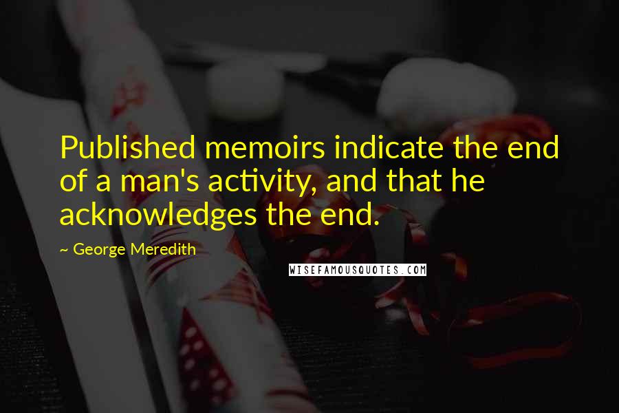 George Meredith quotes: Published memoirs indicate the end of a man's activity, and that he acknowledges the end.