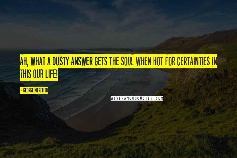 George Meredith quotes: Ah, what a dusty answer gets the soul when hot for certainties in this our life!