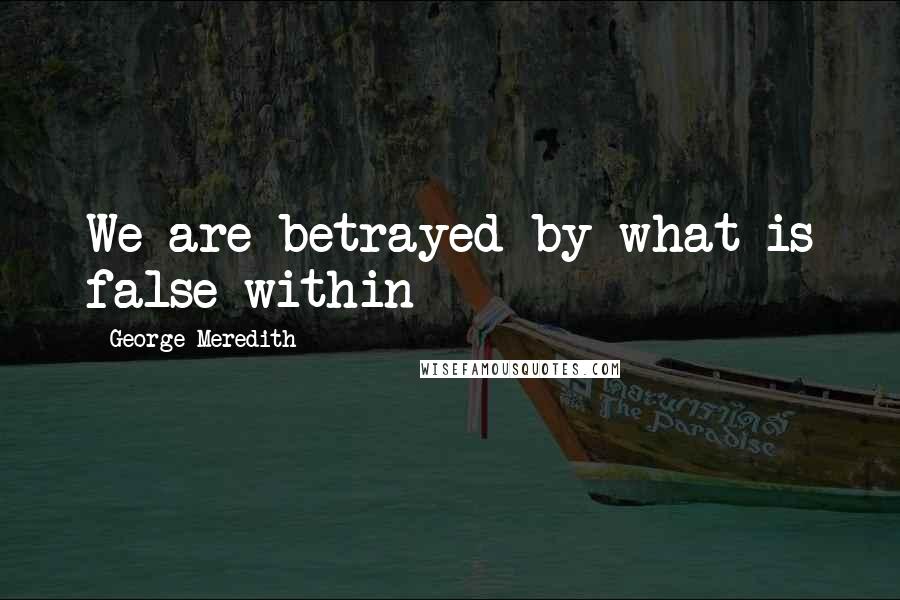 George Meredith quotes: We are betrayed by what is false within