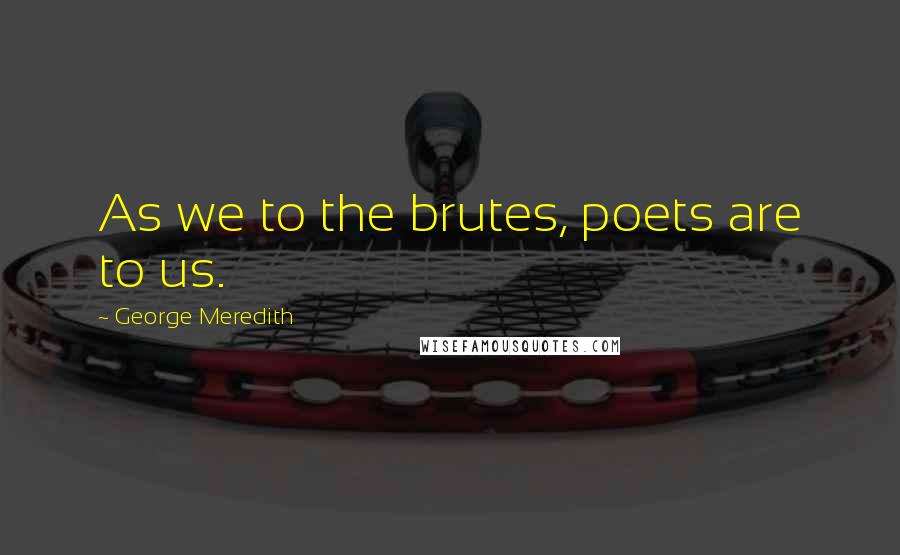 George Meredith quotes: As we to the brutes, poets are to us.