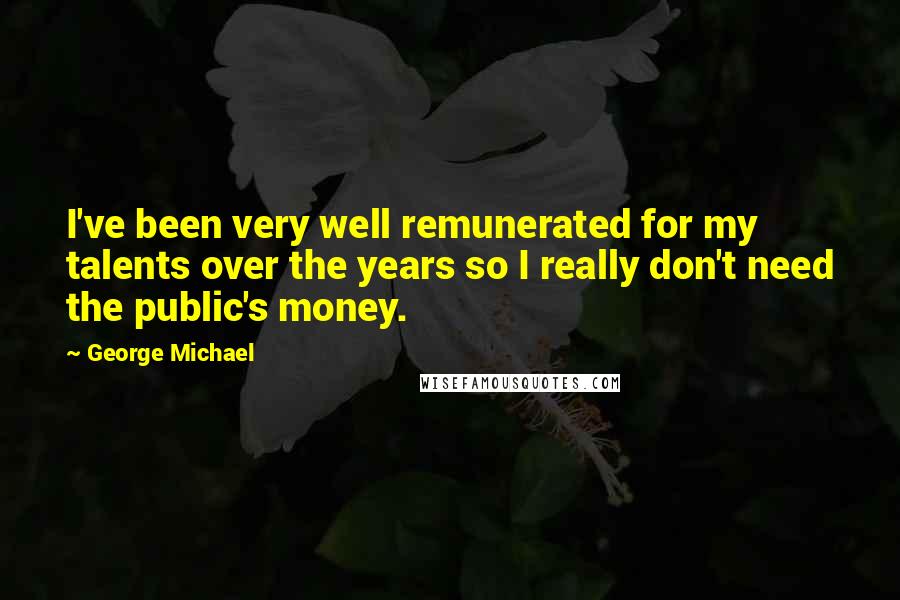 George Michael quotes: I've been very well remunerated for my talents over the years so I really don't need the public's money.