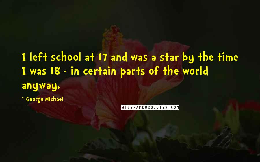 George Michael quotes: I left school at 17 and was a star by the time I was 18 - in certain parts of the world anyway.