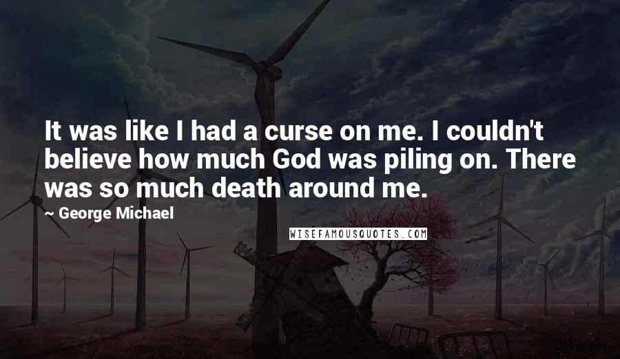 George Michael quotes: It was like I had a curse on me. I couldn't believe how much God was piling on. There was so much death around me.