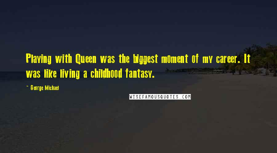 George Michael quotes: Playing with Queen was the biggest moment of my career. It was like living a childhood fantasy.