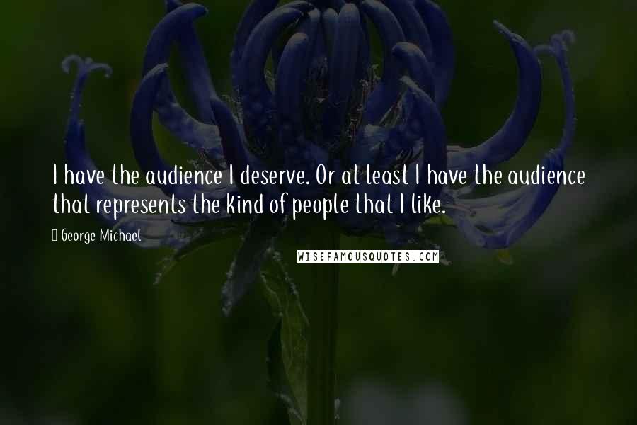 George Michael quotes: I have the audience I deserve. Or at least I have the audience that represents the kind of people that I like.