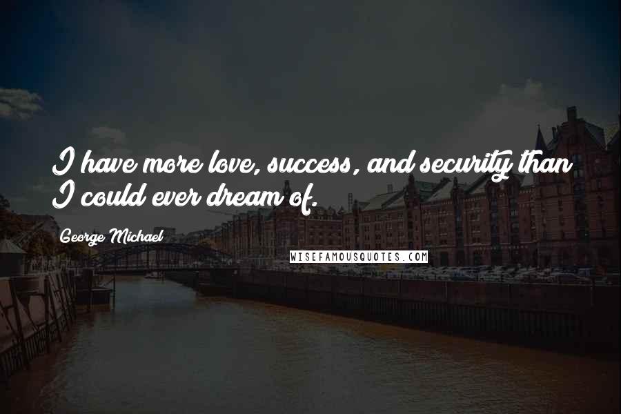 George Michael quotes: I have more love, success, and security than I could ever dream of.