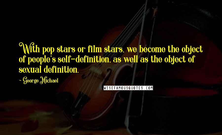 George Michael quotes: With pop stars or film stars, we become the object of people's self-definition, as well as the object of sexual definition.