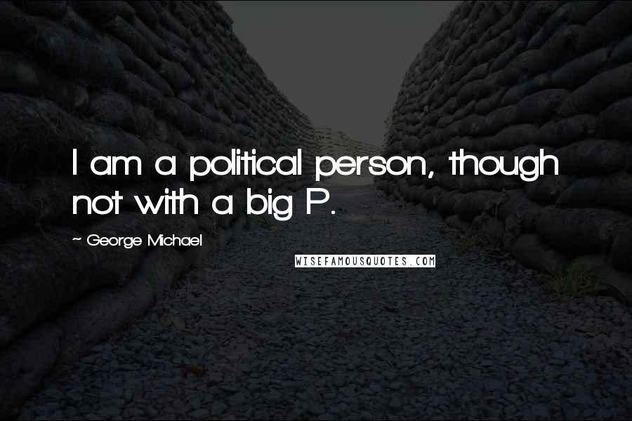 George Michael quotes: I am a political person, though not with a big P.