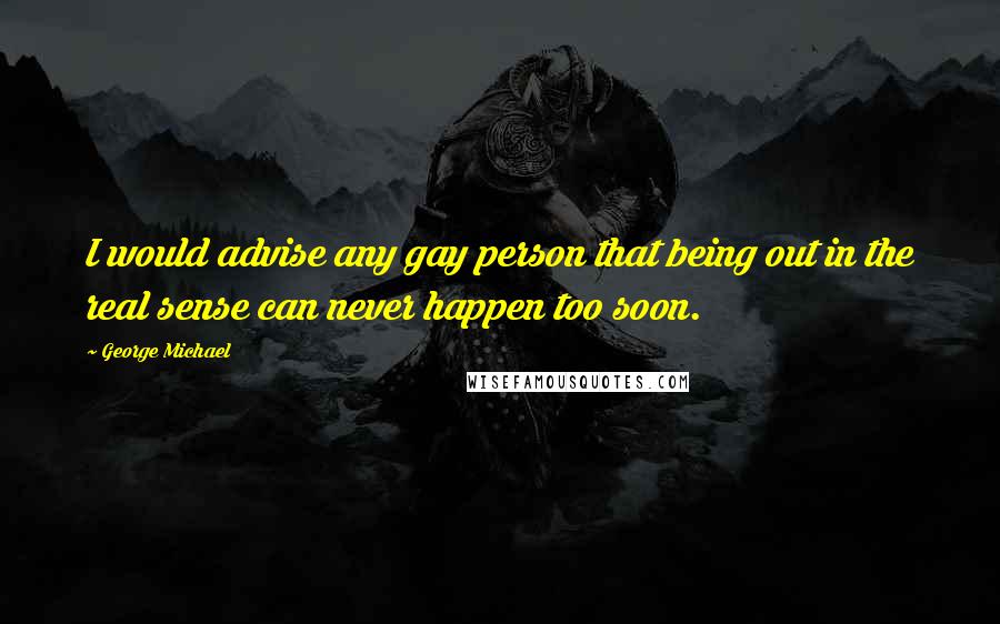 George Michael quotes: I would advise any gay person that being out in the real sense can never happen too soon.