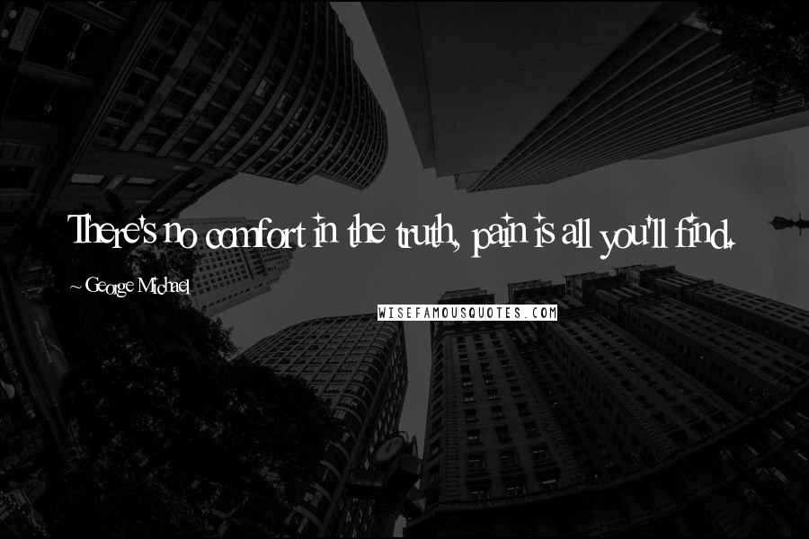 George Michael quotes: There's no comfort in the truth, pain is all you'll find.