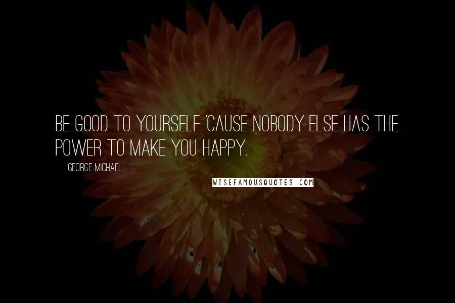 George Michael quotes: Be good to yourself 'cause nobody else has the power to make you happy.